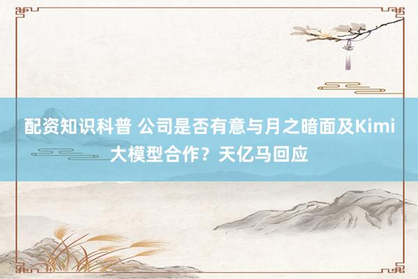 配资知识科普 公司是否有意与月之暗面及Kimi大模型合作？天亿马回应
