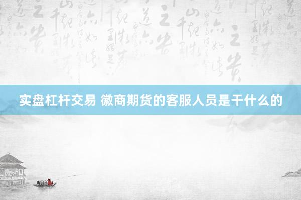 实盘杠杆交易 徽商期货的客服人员是干什么的