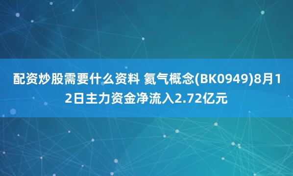 配资炒股需要什么资料 氦气概念(BK0949)8月12日主力资金净流入2.72亿元