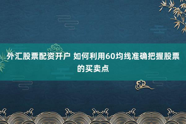 外汇股票配资开户 如何利用60均线准确把握股票的买卖点