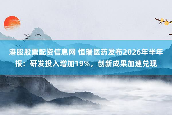 港股股票配资信息网 恒瑞医药发布2026年半年报：研发投入增加19%，创新成果加速兑现