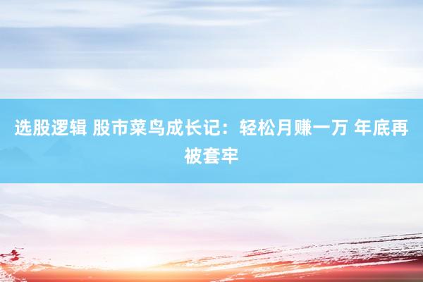 选股逻辑 股市菜鸟成长记：轻松月赚一万 年底再被套牢