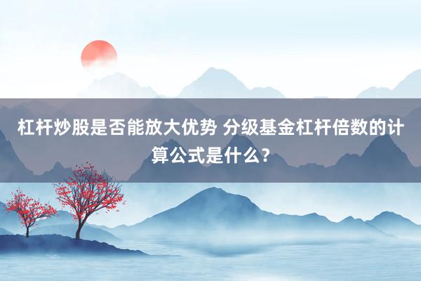 杠杆炒股是否能放大优势 分级基金杠杆倍数的计算公式是什么？