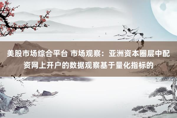 美股市场综合平台 市场观察：亚洲资本圈层中配资网上开户的数据观察基于量化指标的