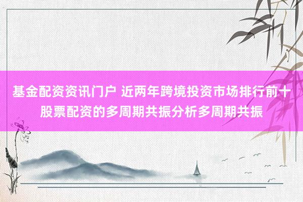 基金配资资讯门户 近两年跨境投资市场排行前十股票配资的多周期共振分析多周期共振