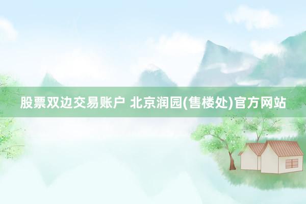 股票双边交易账户 北京润园(售楼处)官方网站