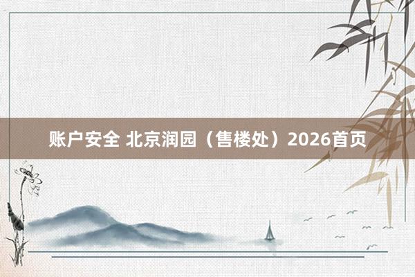 账户安全 北京润园（售楼处）2026首页