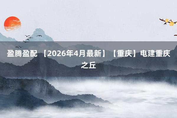 盈腾盈配 【2026年4月最新】【重庆】电建重庆之丘