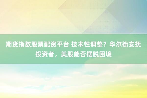 期货指数股票配资平台 技术性调整？华尔街安抚投资者，美股能否摆脱困境