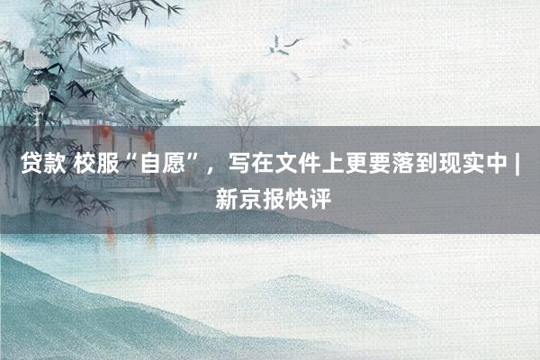 贷款 校服“自愿”，写在文件上更要落到现实中 | 新京报快评