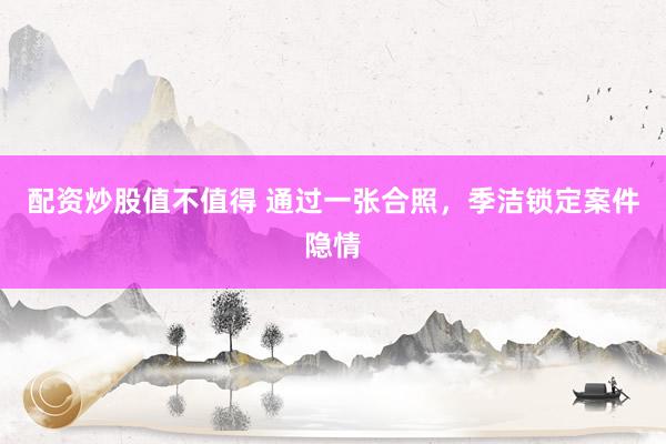 配资炒股值不值得 通过一张合照，季洁锁定案件隐情