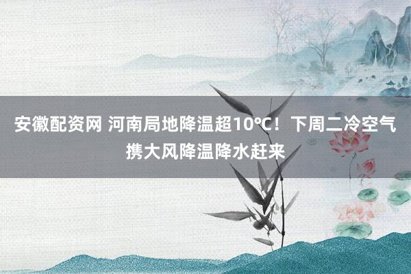 安徽配资网 河南局地降温超10℃！下周二冷空气携大风降温降水赶来