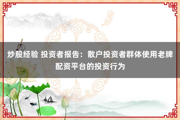 炒股经验 投资者报告：散户投资者群体使用老牌配资平台的投资行为