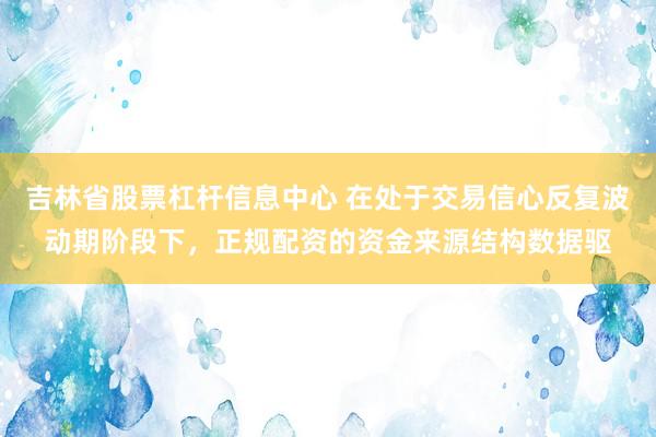 吉林省股票杠杆信息中心 在处于交易信心反复波动期阶段下，正规配资的资金来源结构数据驱