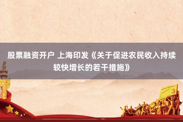 股票融资开户 上海印发《关于促进农民收入持续较快增长的若干措施》