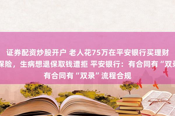 证券配资炒股开户 老人花75万在平安银行买理财遭忽悠买成保险，生病想退保取钱遭拒 平安银行：有合同有“双录”流程合规