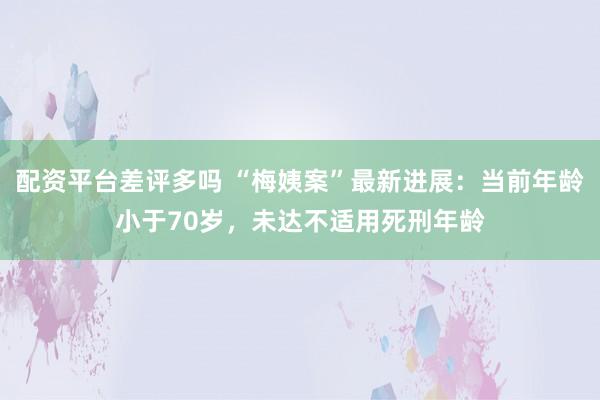 配资平台差评多吗 “梅姨案”最新进展：当前年龄小于70岁，未达不适用死刑年龄