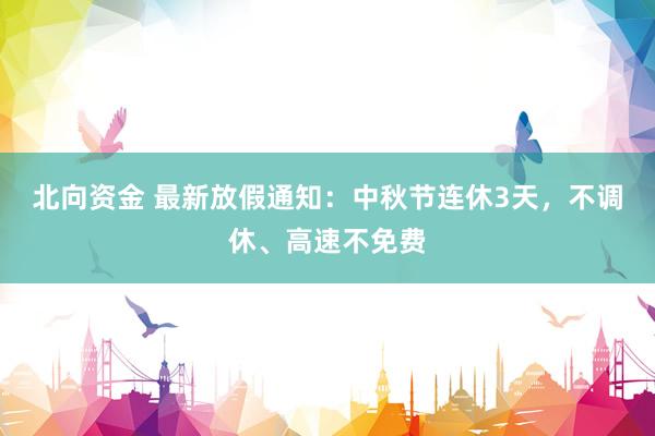 北向资金 最新放假通知：中秋节连休3天，不调休、高速不免费