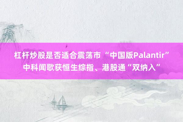 杠杆炒股是否适合震荡市 “中国版Palantir”中科闻歌获恒生综指、港股通“双纳入”