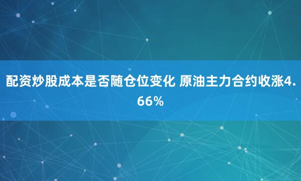 配资炒股成本是否随仓位变化 原油主力合约收涨4.66%