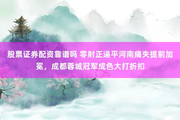 股票证券配资靠谱吗 零射正逼平河南痛失提前加冕，成都蓉城冠军成色大打折扣