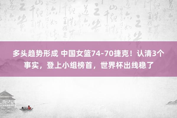 多头趋势形成 中国女篮74-70捷克！认清3个事实，登上小组榜首，世界杯出线稳了