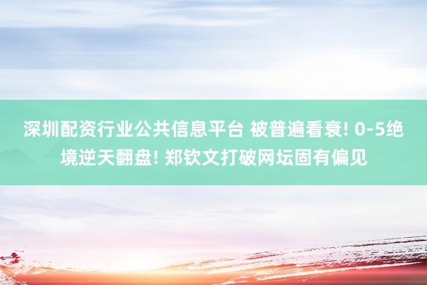 深圳配资行业公共信息平台 被普遍看衰! 0‑5绝境逆天翻盘! 郑钦文打破网坛固有偏见