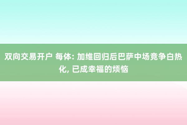双向交易开户 每体: 加维回归后巴萨中场竞争白热化, 已成幸福的烦恼