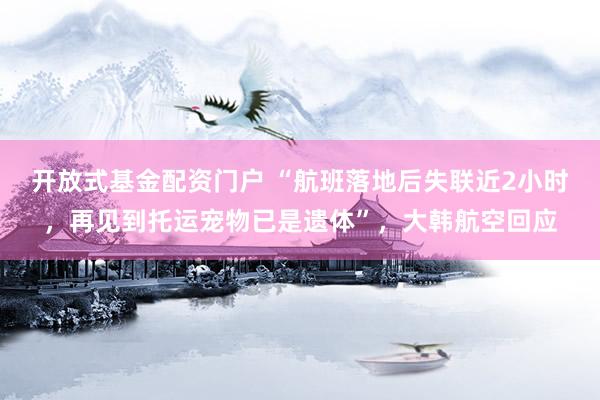 开放式基金配资门户 “航班落地后失联近2小时，再见到托运宠物已是遗体”，大韩航空回应