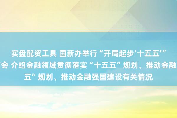实盘配资工具 国新办举行“开局起步‘十五五’”系列主题新闻发布会 介绍金融领域贯彻落实“十五五”规划、推动金融强国建设有关情况
