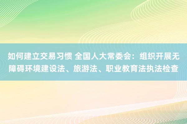 如何建立交易习惯 全国人大常委会：组织开展无障碍环境建设法、旅游法、职业教育法执法检查
