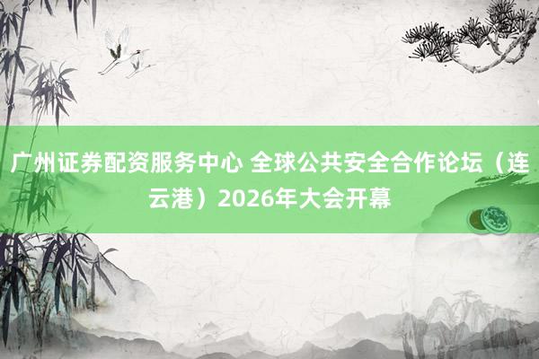广州证券配资服务中心 全球公共安全合作论坛（连云港）2026年大会开幕