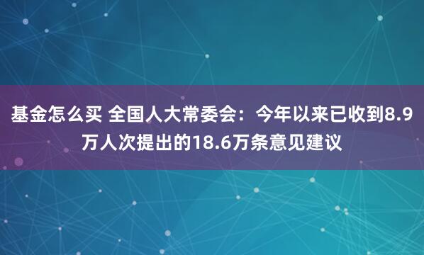 基金怎么买 全国人大常委会：今年以来已收到8.9万人次提出的18.6万条意见建议