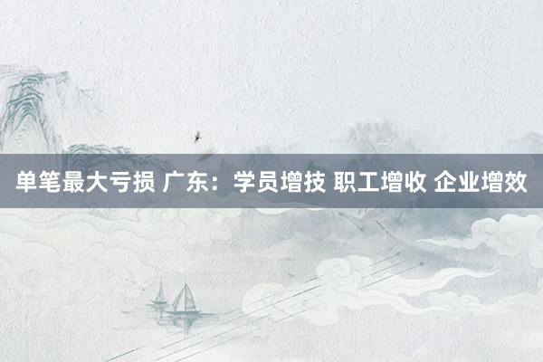 单笔最大亏损 广东：学员增技 职工增收 企业增效