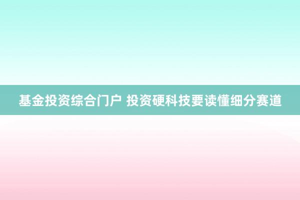 基金投资综合门户 投资硬科技要读懂细分赛道
