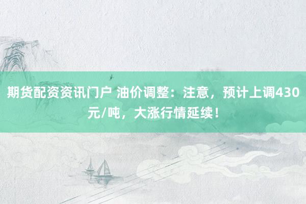 期货配资资讯门户 油价调整：注意，预计上调430元/吨，大涨行情延续！