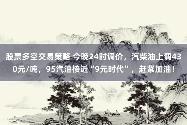 股票多空交易策略 今晚24时调价，汽柴油上调430元/吨，95汽油接近“9元时代”，赶紧加油！