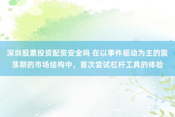 深圳股票投资配资安全吗 在以事件驱动为主的震荡期的市场结构中，首次尝试杠杆工具的体验