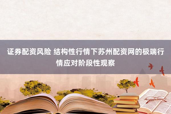 证券配资风险 结构性行情下苏州配资网的极端行情应对阶段性观察
