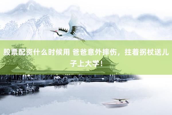 股票配资什么时候用 爸爸意外摔伤，拄着拐杖送儿子上大学！