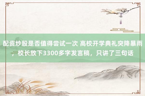 配资炒股是否值得尝试一次 高校开学典礼突降暴雨，校长放下3300多字发言稿，只讲了三句话