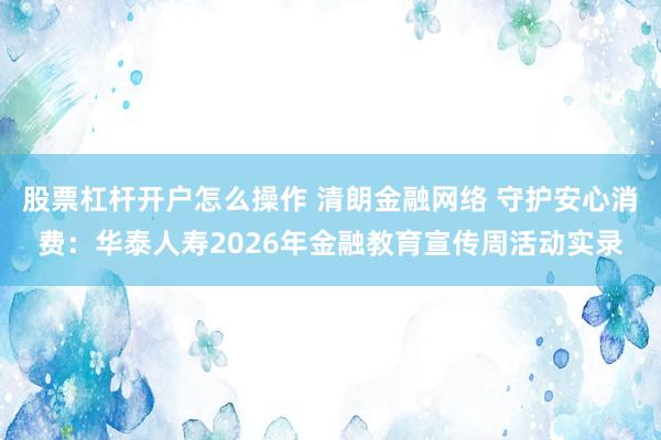 股票杠杆开户怎么操作 清朗金融网络 守护安心消费：华泰人寿2026年金融教育宣传周活动实录