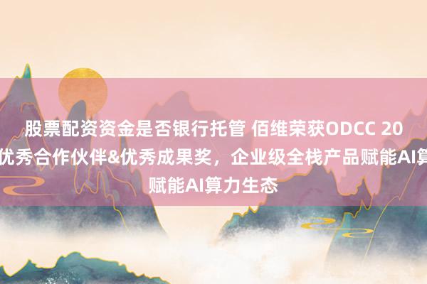 股票配资资金是否银行托管 佰维荣获ODCC 2026年度优秀合作伙伴&优秀成果奖，企业级全栈产品赋能AI算力生态