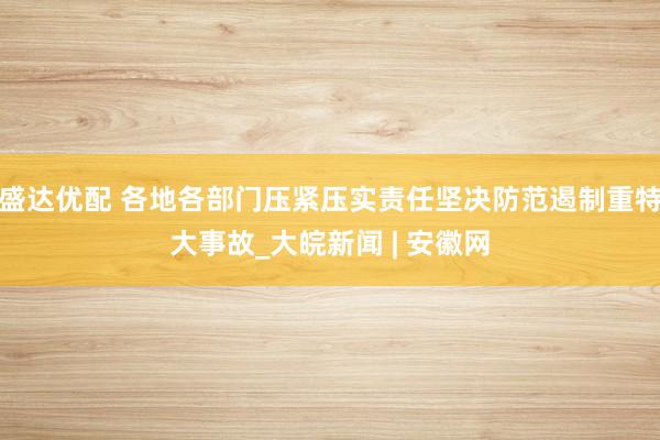 盛达优配 各地各部门压紧压实责任坚决防范遏制重特大事故_大皖新闻 | 安徽网