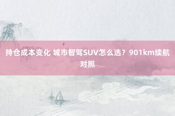 持仓成本变化 城市智驾SUV怎么选？901km续航对照