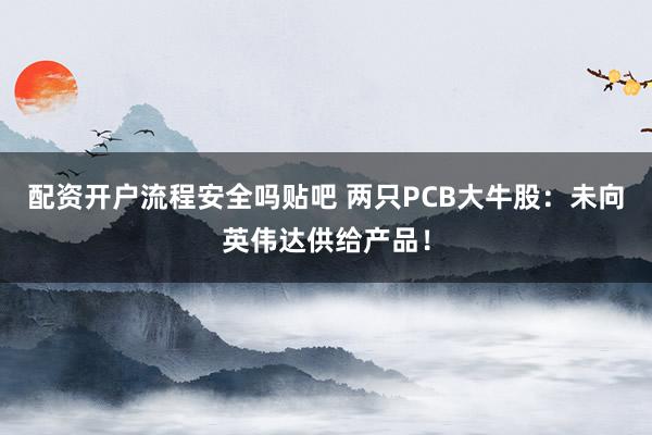 配资开户流程安全吗贴吧 两只PCB大牛股：未向英伟达供给产品！