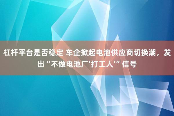 杠杆平台是否稳定 车企掀起电池供应商切换潮，发出“不做电池厂‘打工人’”信号
