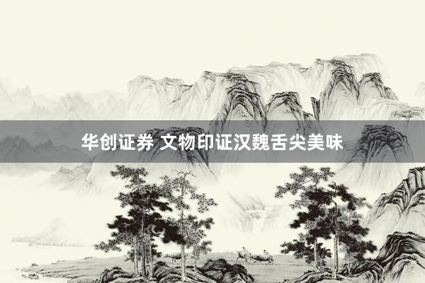 华创证券 文物印证汉魏舌尖美味
