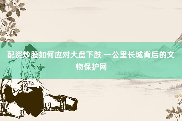 配资炒股如何应对大盘下跌 一公里长城背后的文物保护网