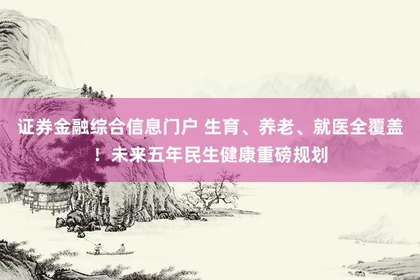 证券金融综合信息门户 生育、养老、就医全覆盖！未来五年民生健康重磅规划